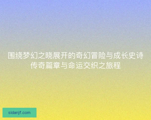 围绕梦幻之晓展开的奇幻冒险与成长史诗传奇篇章与命运交织之旅程 围绕梦幻之晓展开的奇幻冒险与成长史诗传奇篇章与命运交织之旅程