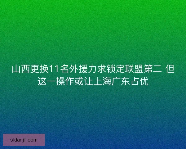 山西更换11名外援力求锁定联盟第二 但这一操作或让上海广东占优 山西更换11名外援力求锁定联盟第二 但这一操作或让上海广东占优