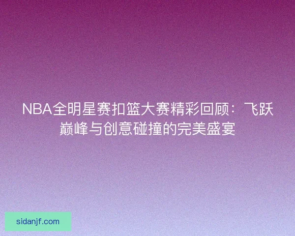 NBA全明星赛扣篮大赛精彩回顾：飞跃巅峰与创意碰撞的完美盛宴