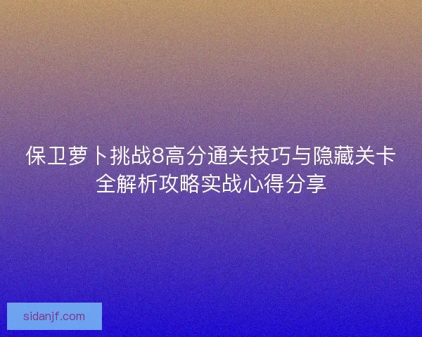 保卫萝卜挑战8高分通关技巧与隐藏关卡全解析攻略实战心得分享