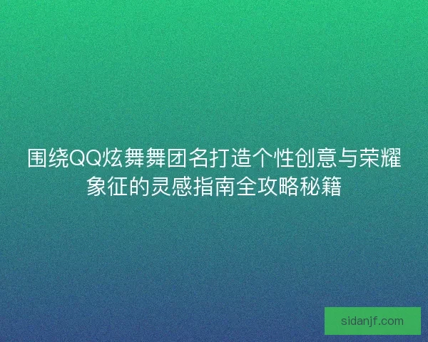 围绕QQ炫舞舞团名打造个性创意与荣耀象征的灵感指南全攻略秘籍