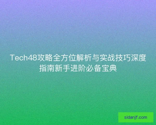 Tech48攻略全方位解析与实战技巧深度指南新手进阶必备宝典