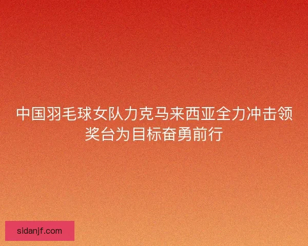 中国羽毛球女队力克马来西亚全力冲击领奖台为目标奋勇前行 中国羽毛球女队力克马来西亚全力冲击领奖台为目标奋勇前行