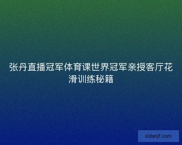 张丹直播冠军体育课世界冠军亲授客厅花滑训练秘籍 张丹直播冠军体育课世界冠军亲授客厅花滑训练秘籍