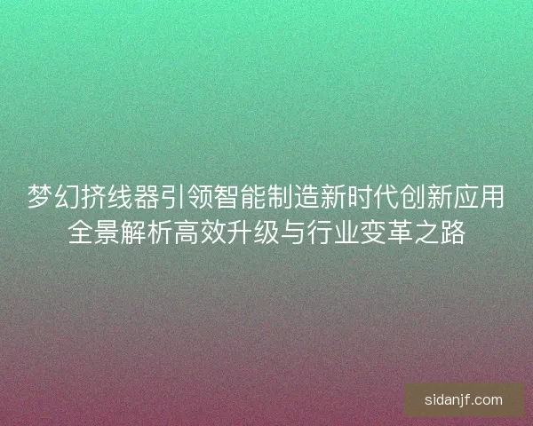 梦幻挤线器引领智能制造新时代创新应用全景解析高效升级与行业变革之路 梦幻挤线器引领智能制造新时代创新应用全景解析高效升级与行业变革之路