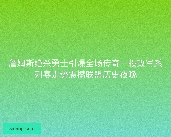 詹姆斯绝杀勇士引爆全场传奇一投改写系列赛走势震撼联盟历史夜晚 詹姆斯绝杀勇士引爆全场传奇一投改写系列赛走势震撼联盟历史夜晚