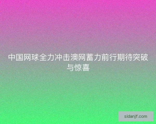 中国网球全力冲击澳网蓄力前行期待突破与惊喜 中国网球全力冲击澳网蓄力前行期待突破与惊喜