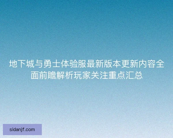 地下城与勇士体验服最新版本更新内容全面前瞻解析玩家关注重点汇总